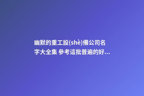 幽默的重工設(shè)備公司名字大全集 參考這批普遍的好名字-第1張-公司起名-玄機(jī)派